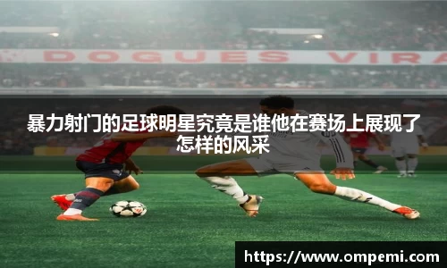 暴力射门的足球明星究竟是谁他在赛场上展现了怎样的风采